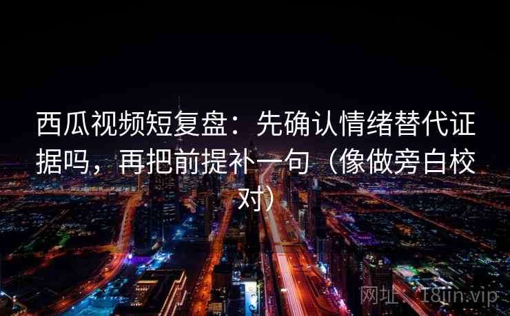 西瓜视频短复盘:先确认情绪替代证据吗,再把前提补一句(像做旁白校对) 西瓜视频短复盘:先确认情绪替代证据吗,再把前提补一句(像做旁白校对)