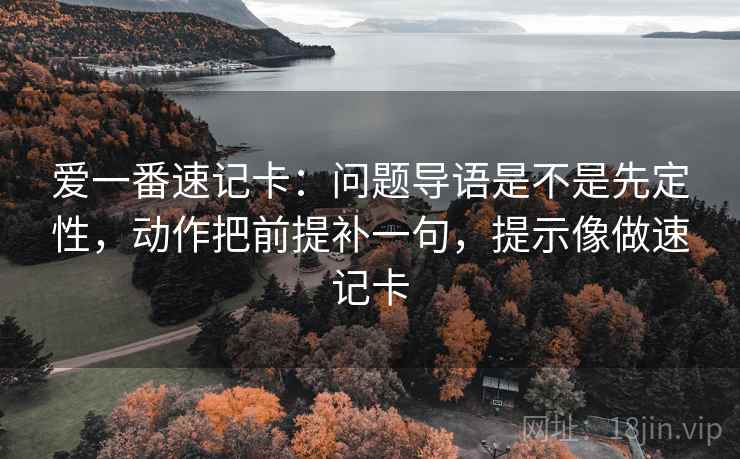 爱一番速记卡:问题导语是不是先定性,动作把前提补一句,提示像做速记卡 爱一番速记卡:问题导语是不是先定性,动作把前提补一句,提示像做速记卡