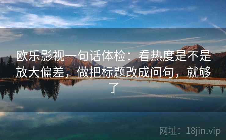 欧乐影视一句话体检：看热度是不是放大偏差，做把标题改成问句，就够了
