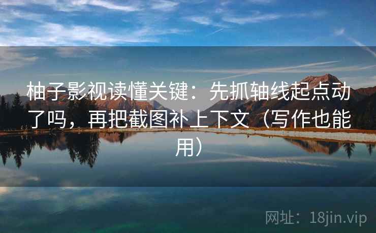 柚子影视读懂关键:先抓轴线起点动了吗,再把截图补上下文(写作也能用) 柚子影视读懂关键:先抓轴线起点动了吗,再把截图补上下文(写作也能用)