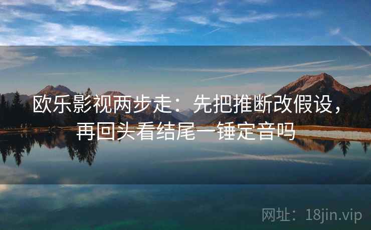 欧乐影视两步走：先把推断改假设，再回头看结尾一锤定音吗