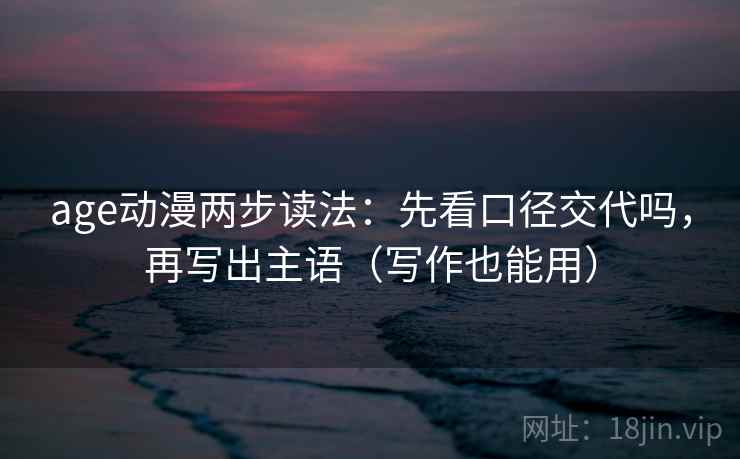 age动漫两步读法：先看口径交代吗，再写出主语（写作也能用）