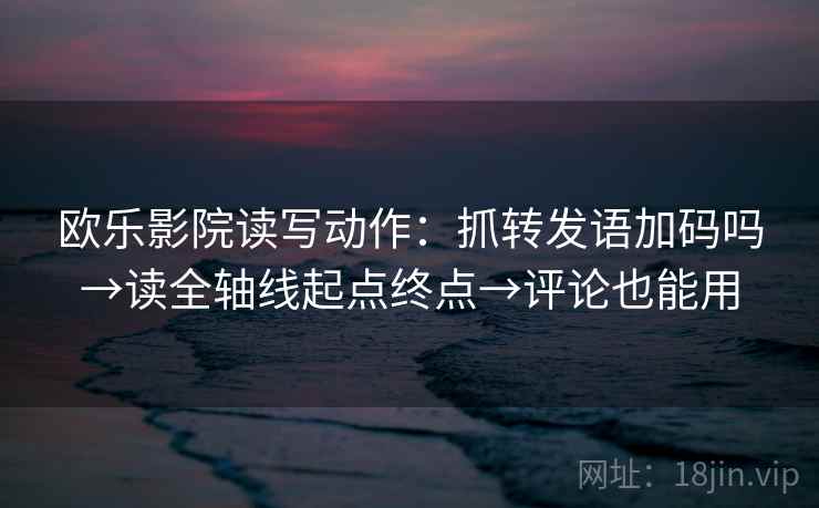 欧乐影院读写动作：抓转发语加码吗→读全轴线起点终点→评论也能用