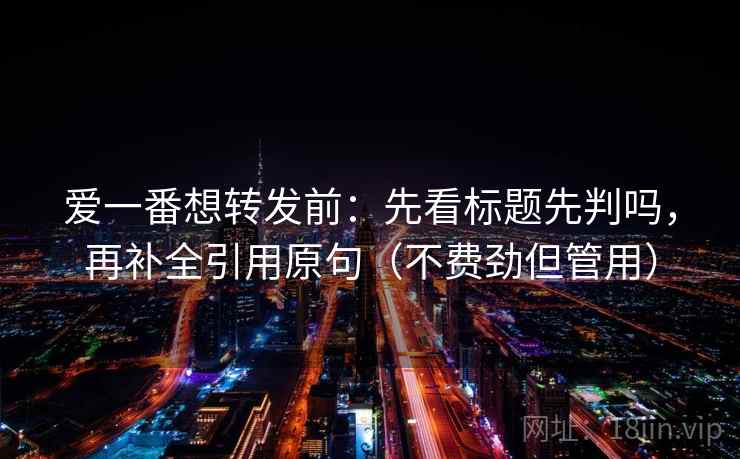 爱一番想转发前:先看标题先判吗,再补全引用原句(不费劲但管用) 爱一番想转发前:先看标题先判吗,再补全引用原句(不费劲但管用)