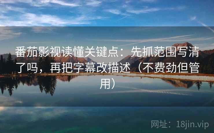 番茄影视读懂关键点:先抓范围写清了吗,再把字幕改描述(不费劲但管用) 番茄影视读懂关键点:先抓范围写清了吗,再把字幕改描述(不费劲但管用)