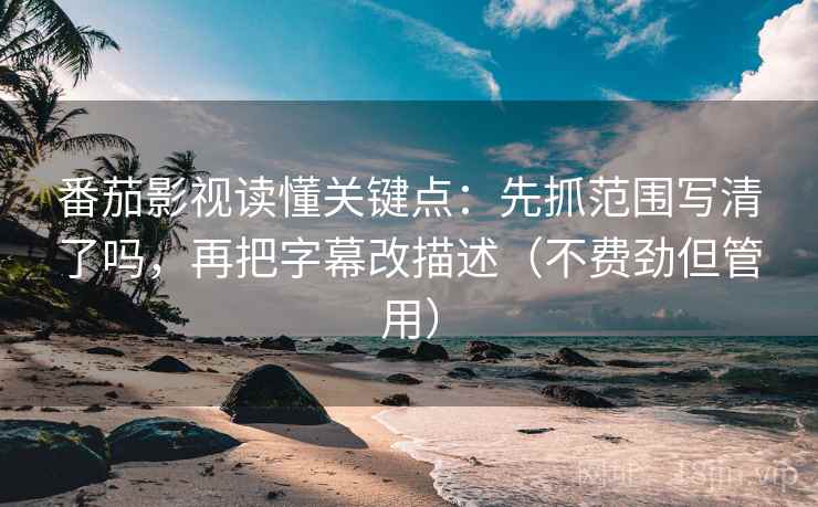 番茄影视读懂关键点:先抓范围写清了吗,再把字幕改描述(不费劲但管用) 番茄影视读懂关键点:先抓范围写清了吗,再把字幕改描述(不费劲但管用)