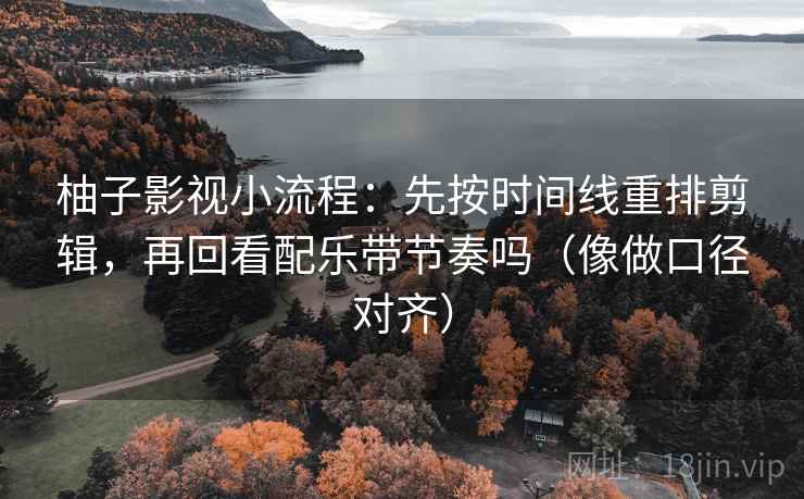 柚子影视小流程：先按时间线重排剪辑，再回看配乐带节奏吗（像做口径对齐）