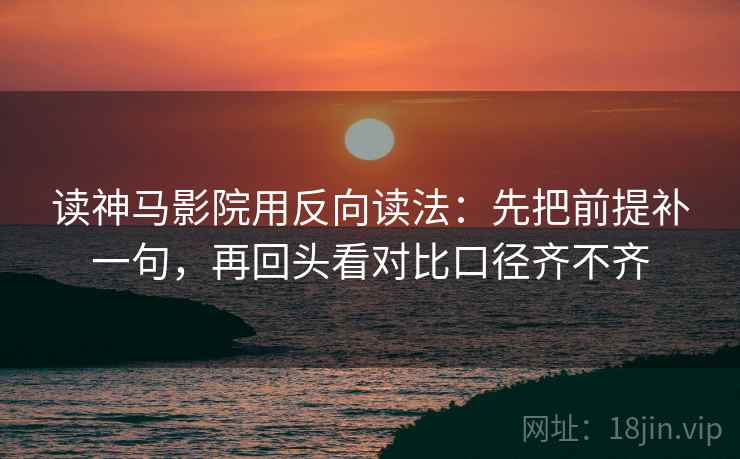 读神马影院用反向读法：先把前提补一句，再回头看对比口径齐不齐