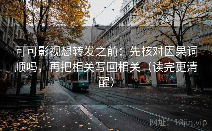 可可影视想转发之前：先核对因果词顺吗，再把相关写回相关（读完更清醒）