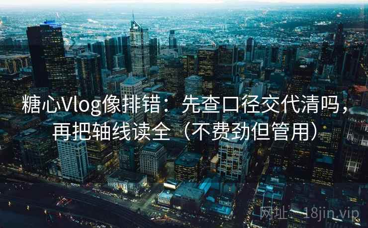 糖心Vlog像排错：先查口径交代清吗，再把轴线读全（不费劲但管用）