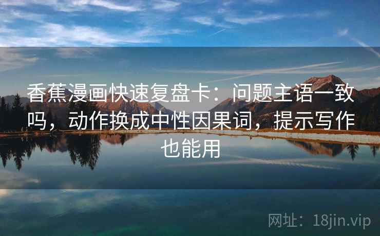 香蕉漫画快速复盘卡：问题主语一致吗，动作换成中性因果词，提示写作也能用