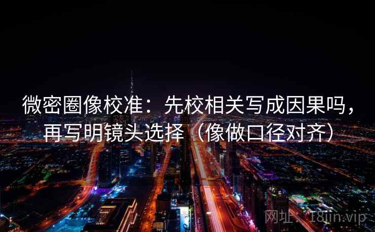 微密圈像校准：先校相关写成因果吗，再写明镜头选择（像做口径对齐）