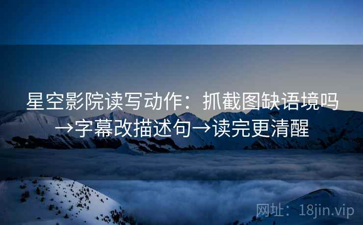 星空影院读写动作：抓截图缺语境吗→字幕改描述句→读完更清醒