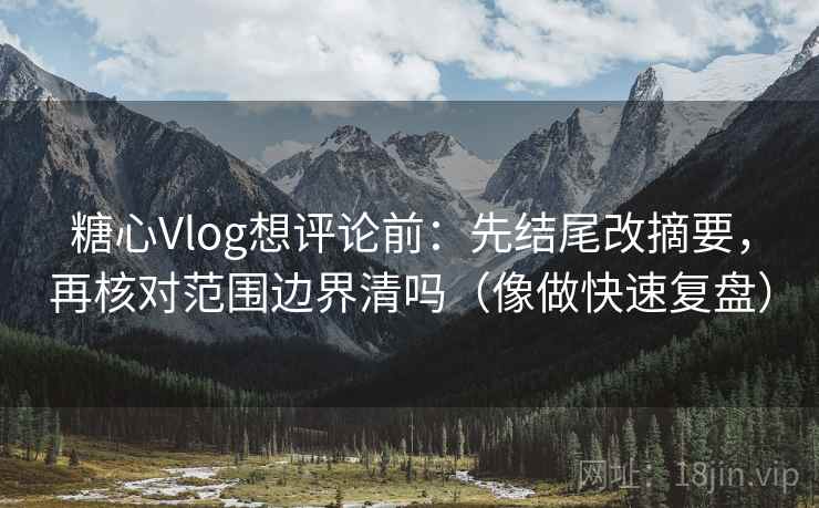 糖心Vlog想评论前：先结尾改摘要，再核对范围边界清吗（像做快速复盘）