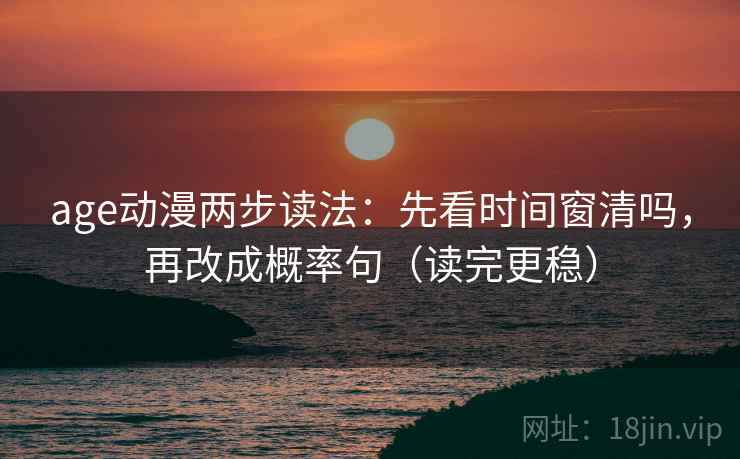 age动漫两步读法：先看时间窗清吗，再改成概率句（读完更稳）