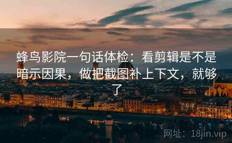 蜂鸟影院一句话体检：看剪辑是不是暗示因果，做把截图补上下文，就够了