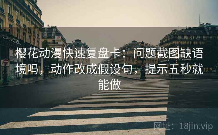 樱花动漫快速复盘卡：问题截图缺语境吗，动作改成假设句，提示五秒就能做