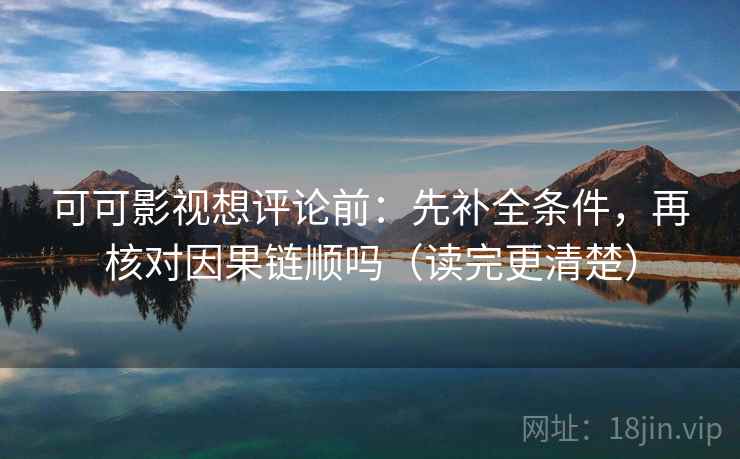 可可影视想评论前：先补全条件，再核对因果链顺吗（读完更清楚）