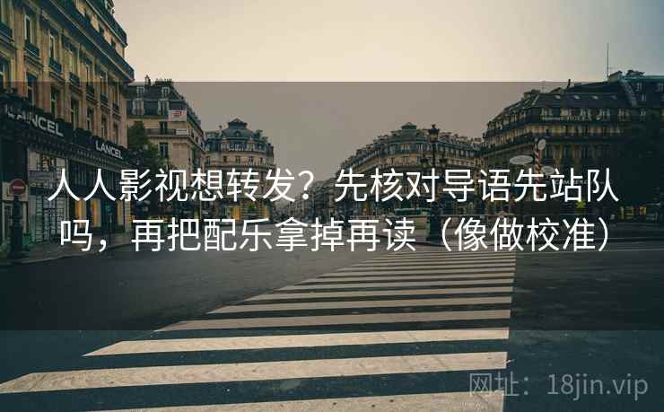 人人影视想转发？先核对导语先站队吗，再把配乐拿掉再读（像做校准）