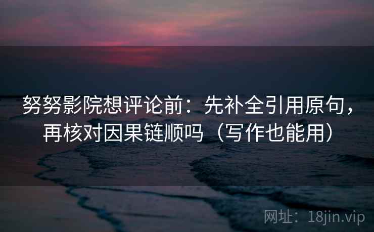 努努影院想评论前：先补全引用原句，再核对因果链顺吗（写作也能用）
