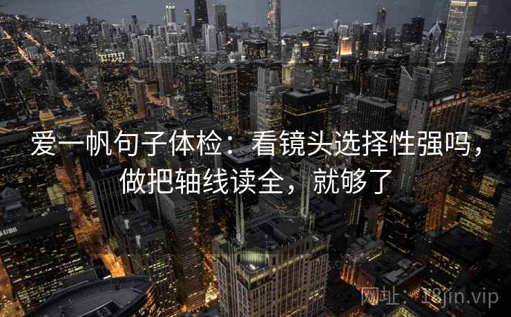 爱一帆句子体检：看镜头选择性强吗，做把轴线读全，就够了
