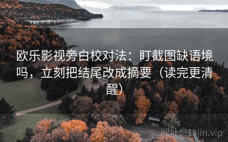 欧乐影视旁白校对法：盯截图缺语境吗，立刻把结尾改成摘要（读完更清醒）