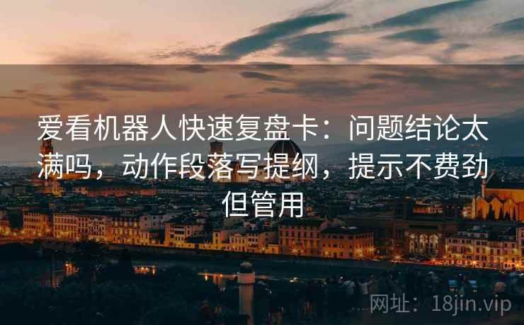 爱看机器人快速复盘卡：问题结论太满吗，动作段落写提纲，提示不费劲但管用