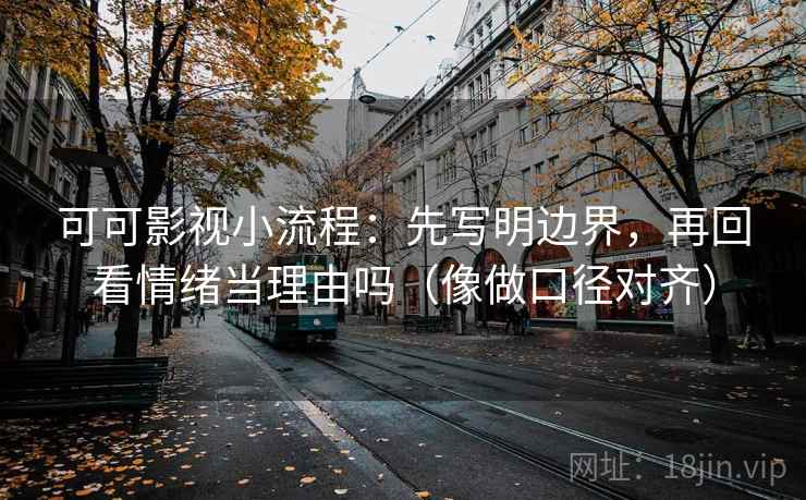 可可影视小流程：先写明边界，再回看情绪当理由吗（像做口径对齐）