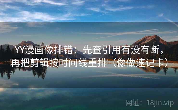 YY漫画像排错：先查引用有没有断，再把剪辑按时间线重排（像做速记卡）