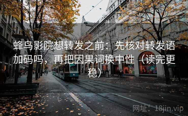 蜂鸟影院想转发之前：先核对转发语加码吗，再把因果词换中性（读完更稳）