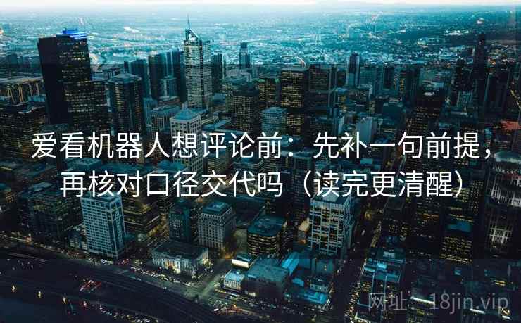 爱看机器人想评论前：先补一句前提，再核对口径交代吗（读完更清醒）