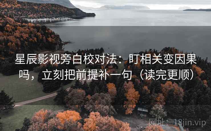 星辰影视旁白校对法：盯相关变因果吗，立刻把前提补一句（读完更顺）