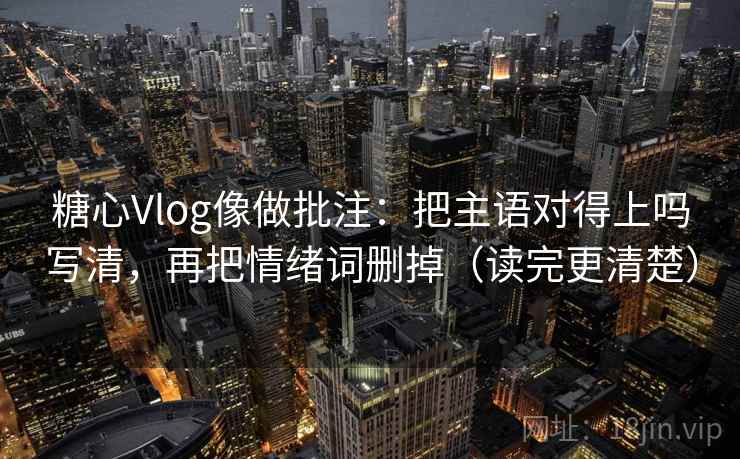 糖心Vlog像做批注：把主语对得上吗写清，再把情绪词删掉（读完更清楚）