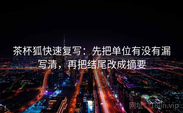 茶杯狐快速复写：先把单位有没有漏写清，再把结尾改成摘要