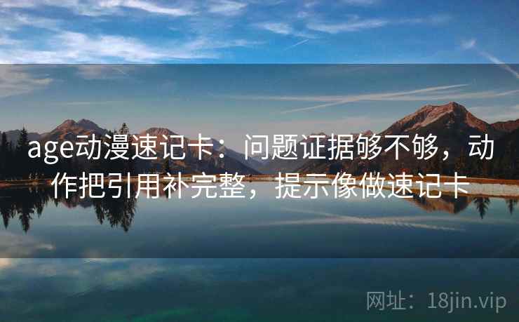 age动漫速记卡：问题证据够不够，动作把引用补完整，提示像做速记卡