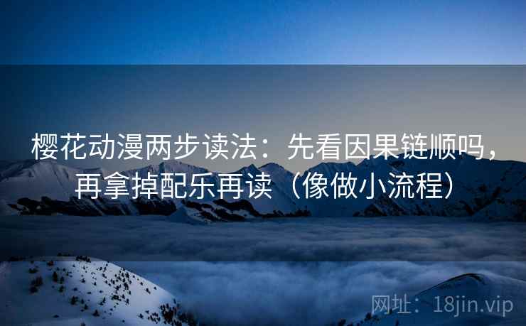 樱花动漫两步读法：先看因果链顺吗，再拿掉配乐再读（像做小流程）