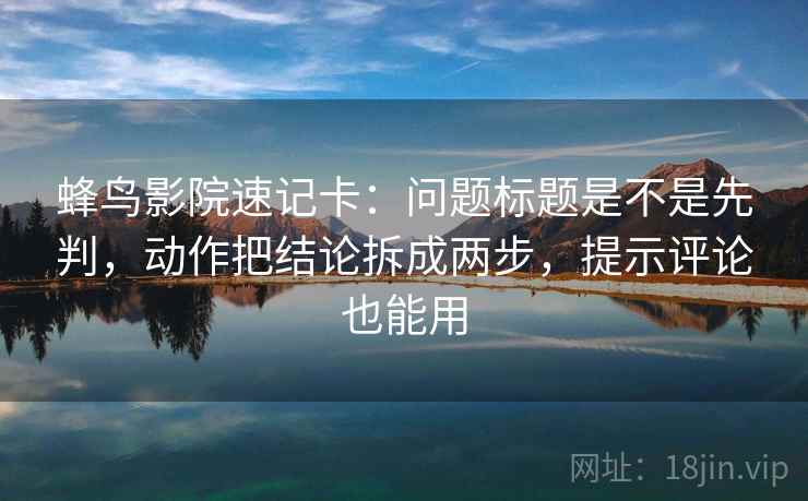 蜂鸟影院速记卡：问题标题是不是先判，动作把结论拆成两步，提示评论也能用