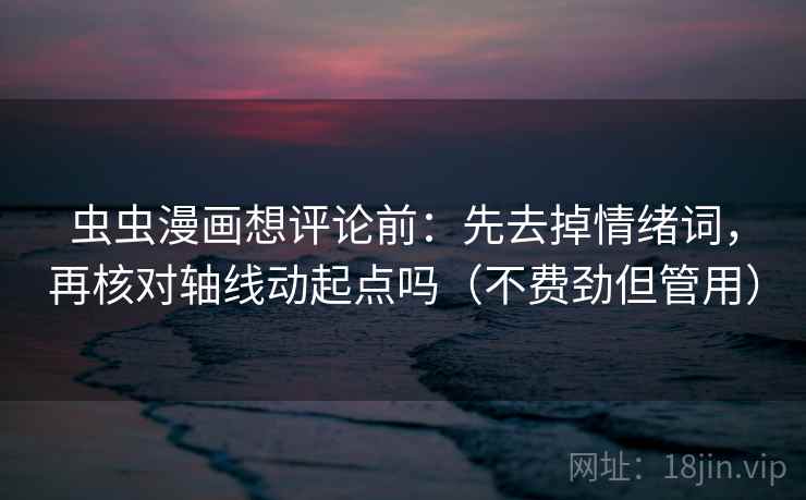虫虫漫画想评论前：先去掉情绪词，再核对轴线动起点吗（不费劲但管用）