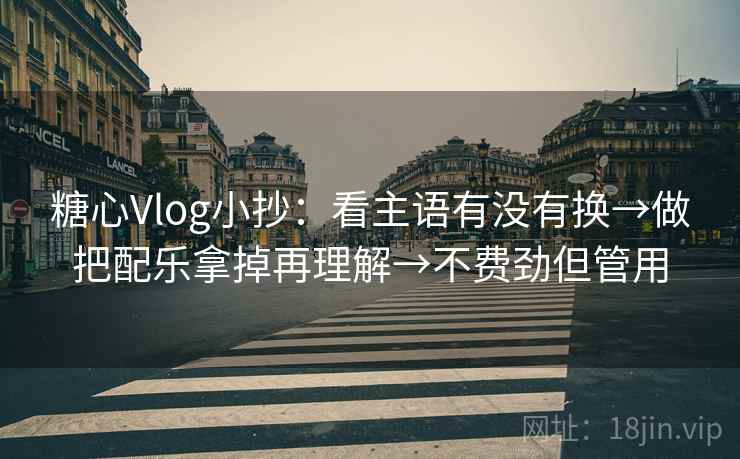 糖心Vlog小抄：看主语有没有换→做把配乐拿掉再理解→不费劲但管用