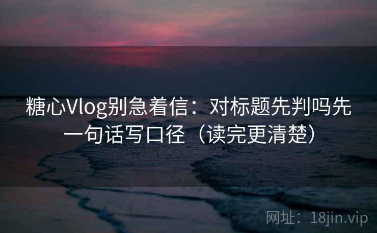 糖心Vlog别急着信：对标题先判吗先一句话写口径（读完更清楚）