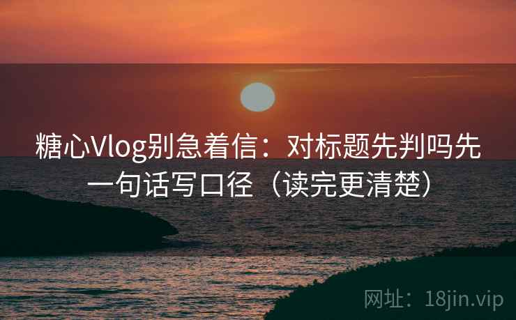 糖心Vlog别急着信：对标题先判吗先一句话写口径（读完更清楚）