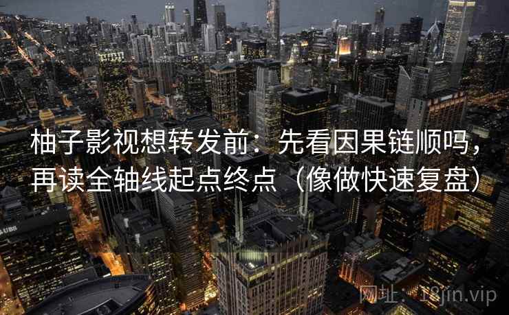 柚子影视想转发前：先看因果链顺吗，再读全轴线起点终点（像做快速复盘）