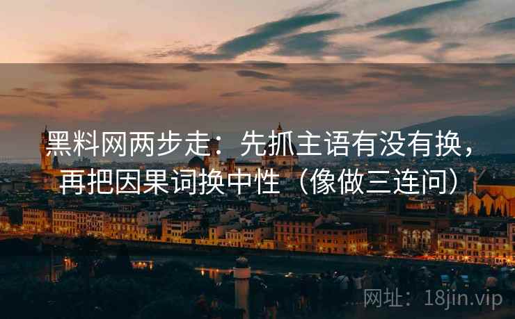 黑料网两步走：先抓主语有没有换，再把因果词换中性（像做三连问）
