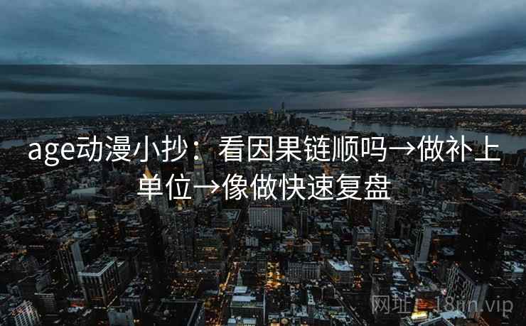 age动漫小抄：看因果链顺吗→做补上单位→像做快速复盘