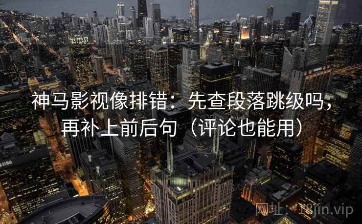 神马影视像排错：先查段落跳级吗，再补上前后句（评论也能用）
