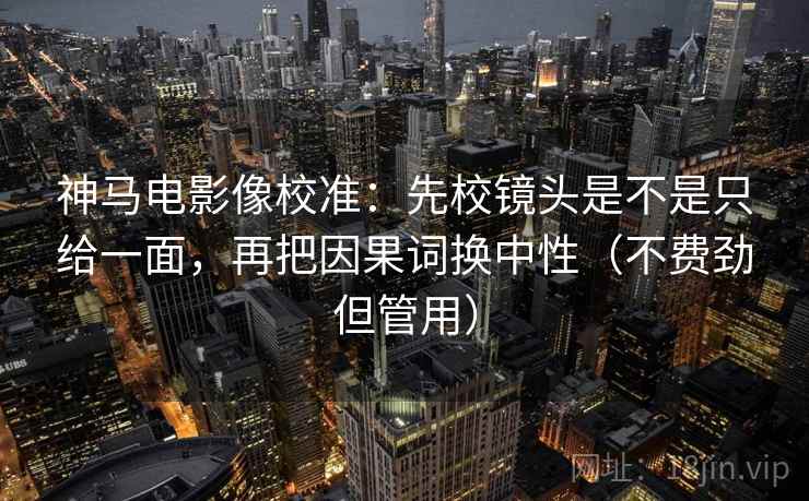 神马电影像校准：先校镜头是不是只给一面，再把因果词换中性（不费劲但管用）