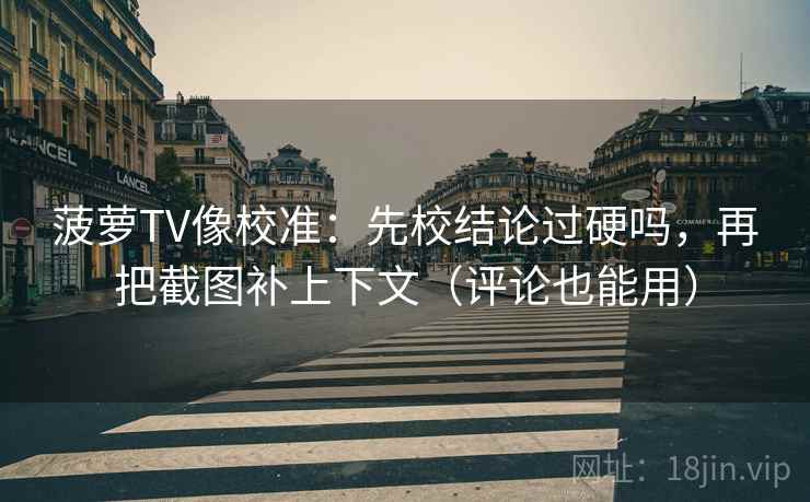 菠萝TV像校准：先校结论过硬吗，再把截图补上下文（评论也能用）