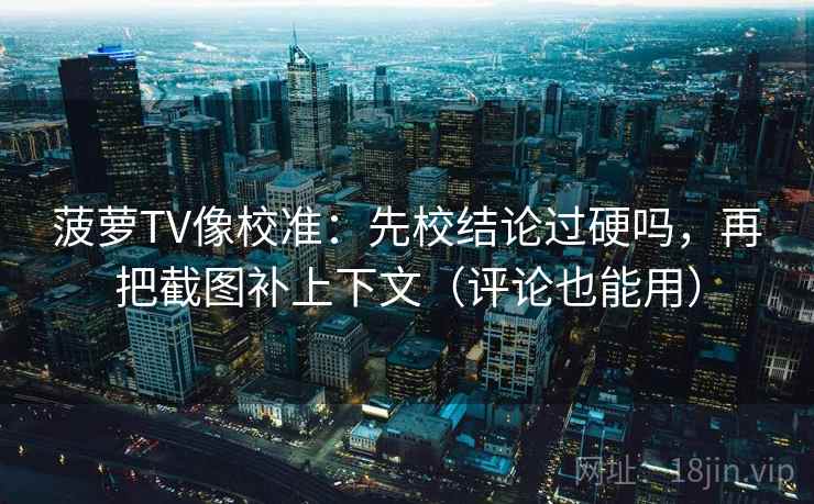 菠萝TV像校准：先校结论过硬吗，再把截图补上下文（评论也能用）