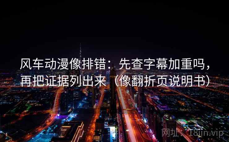 风车动漫像排错：先查字幕加重吗，再把证据列出来（像翻折页说明书）
