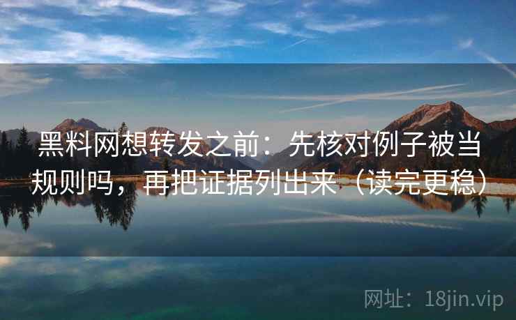 黑料网想转发之前：先核对例子被当规则吗，再把证据列出来（读完更稳）